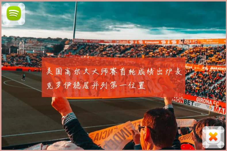 美国高尔夫大师赛首轮成绩出炉麦克罗伊稳居并列第一位置