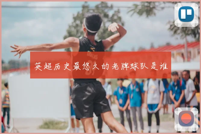 英超历史最悠久的老牌球队是谁