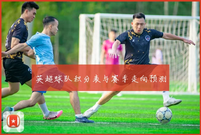 英超球队积分表与赛季走向预测
