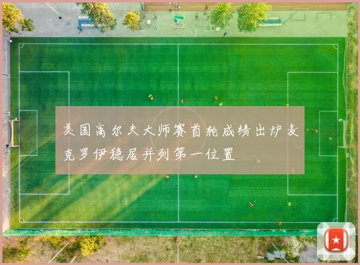 美国高尔夫大师赛首轮成绩出炉麦克罗伊稳居并列第一位置