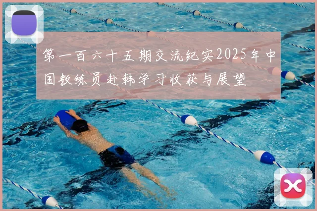第一百六十五期交流纪实2025年中国教练员赴韩学习收获与展望