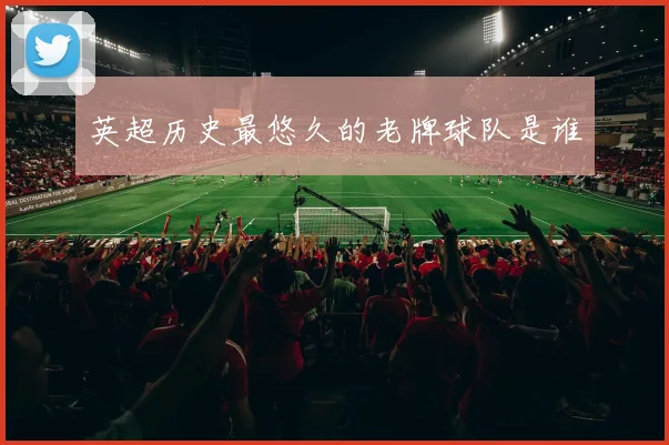 英超历史最悠久的老牌球队是谁
