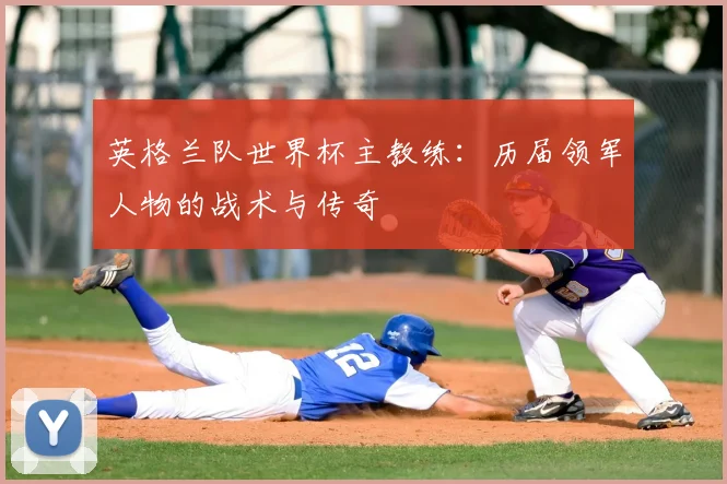 英格兰队世界杯主教练:历届领军人物的战术与传奇