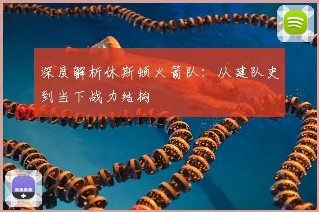 深度解析休斯顿火箭队：从建队史到当下战力结构